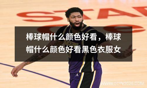 棒球帽什么颜色好看，棒球帽什么颜色好看黑色衣服女