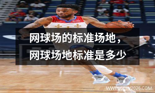 网球场的标准场地，网球场地标准是多少