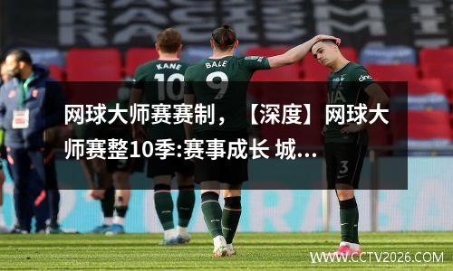网球大师赛赛制，【深度】网球大师赛整10季:赛事成长 城市升格
