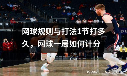 网球规则与打法1节打多久，网球一局如何计分