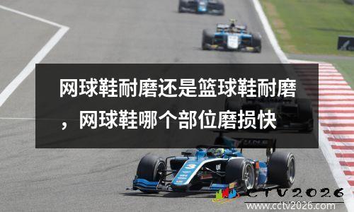 网球鞋耐磨还是篮球鞋耐磨，网球鞋哪个部位磨损快