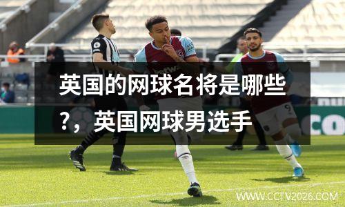 英国的网球名将是哪些?，英国网球男选手