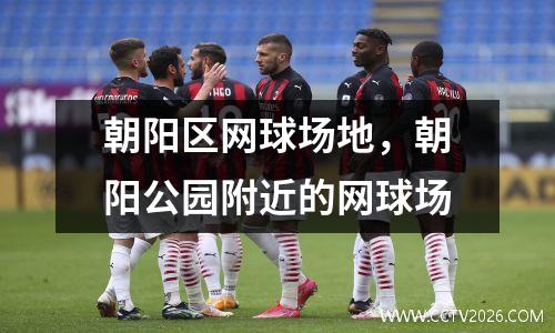 朝阳区网球场地，朝阳公园附近的网球场