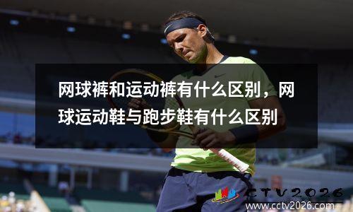 网球裤和运动裤有什么区别，网球运动鞋与跑步鞋有什么区别