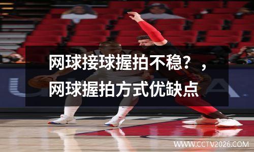 网球接球握拍不稳？，网球握拍方式优缺点