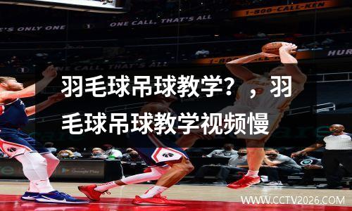 羽毛球吊球教学？，羽毛球吊球教学视频慢