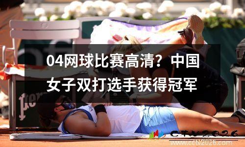 04网球比赛高清？中国女子双打选手获得冠军