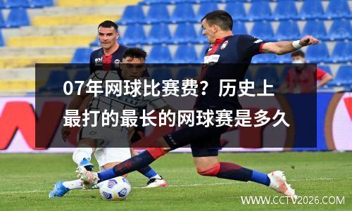 07年网球比赛费？历史上最打的最长的网球赛是多久