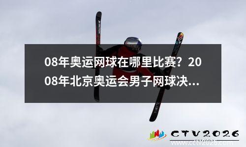 08年奥运网球在哪里比赛？2008年北京奥运会男子网球决赛
