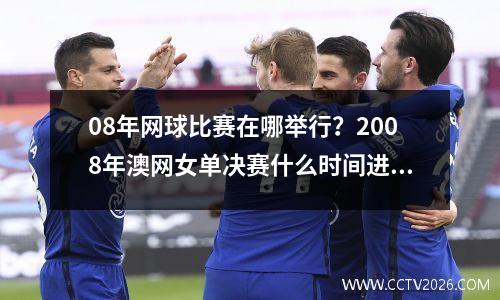 08年网球比赛在哪举行？2008年澳网女单决赛什么时间进行的
