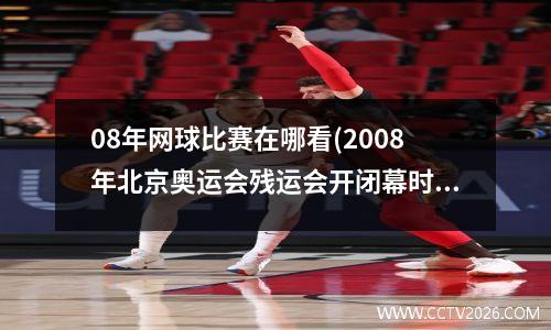 08年网球比赛在哪看(2008年北京奥运会残运会开闭幕时间)