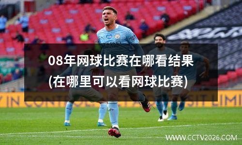 08年网球比赛在哪看结果(在哪里可以看网球比赛)