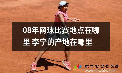 08年网球比赛地点在哪里 李宁的产地在哪里