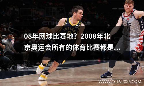 08年网球比赛地？2008年北京奥运会所有的体育比赛都是在鸟巢举办的吗