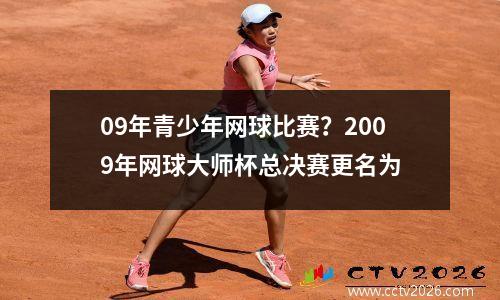 09年青少年网球比赛？2009年网球大师杯总决赛更名为