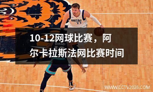 10-12网球比赛，阿尔卡拉斯法网比赛时间