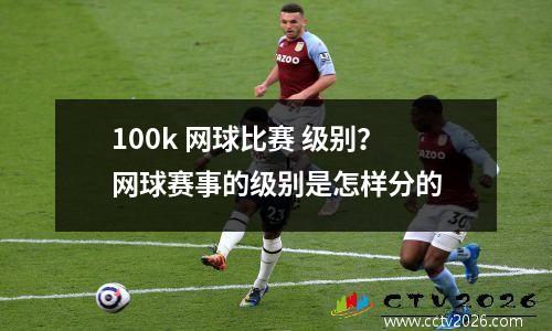 100k 网球比赛 级别？网球赛事的级别是怎样分的