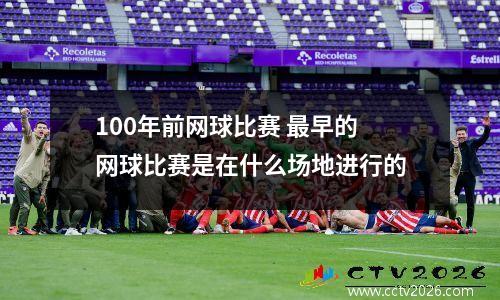 100年前网球比赛 最早的网球比赛是在什么场地进行的