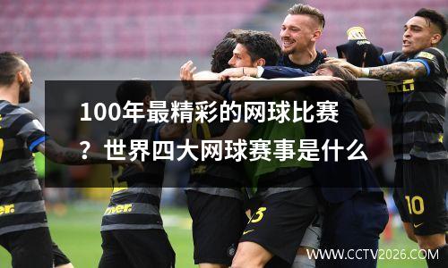 100年最精彩的网球比赛？世界四大网球赛事是什么