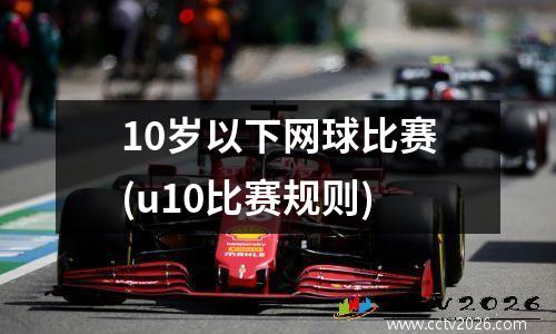 10岁以下网球比赛(u10比赛规则)