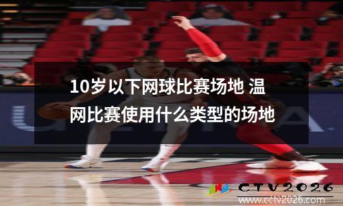 10岁以下网球比赛场地 温网比赛使用什么类型的场地