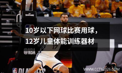 10岁以下网球比赛用球，12岁儿童体能训练器材