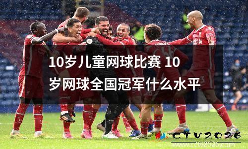 10岁儿童网球比赛 10岁网球全国冠军什么水平