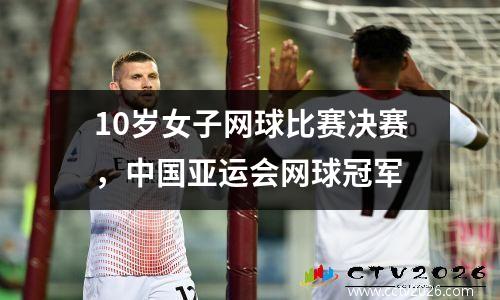 10岁女子网球比赛决赛，中国亚运会网球冠军
