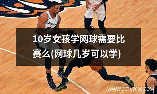 10岁女孩学网球需要比赛么(网球几岁可以学)