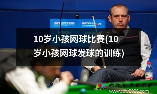 10岁小孩网球比赛(10岁小孩网球发球的训练)