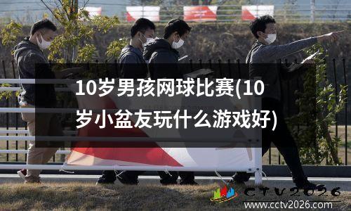 10岁男孩网球比赛(10岁小盆友玩什么游戏好)