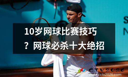 10岁网球比赛技巧？网球必杀十大绝招