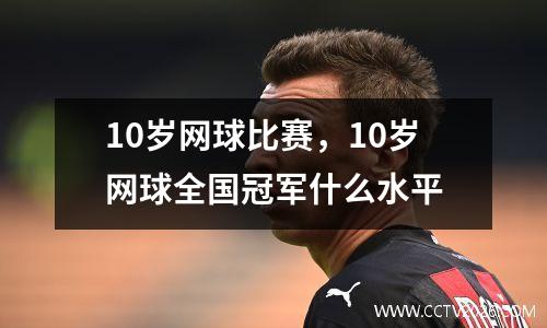 10岁网球比赛，10岁网球全国冠军什么水平