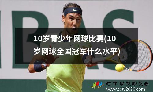 10岁青少年网球比赛(10岁网球全国冠军什么水平)