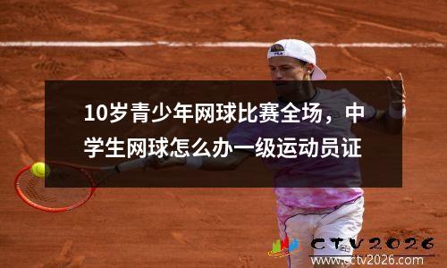 10岁青少年网球比赛全场，中学生网球怎么办一级运动员证