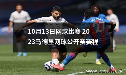 10月13日网球比赛 2023马德里网球公开赛赛程