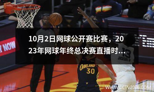 10月2日网球公开赛比赛，2023年网球年终总决赛直播时间