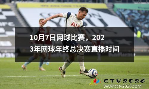 10月7日网球比赛，2023年网球年终总决赛直播时间