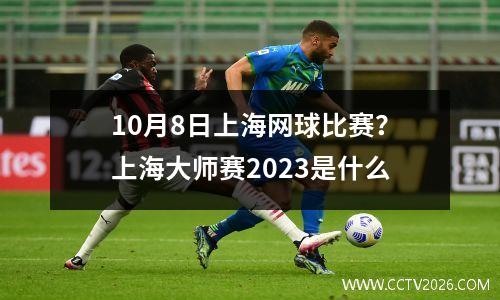 10月8日上海网球比赛？上海大师赛2023是什么
