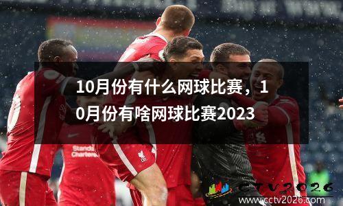 10月份有什么网球比赛，10月份有啥网球比赛2023