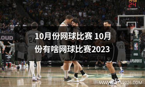 10月份网球比赛 10月份有啥网球比赛2023