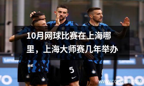 10月网球比赛在上海哪里，上海大师赛几年举办