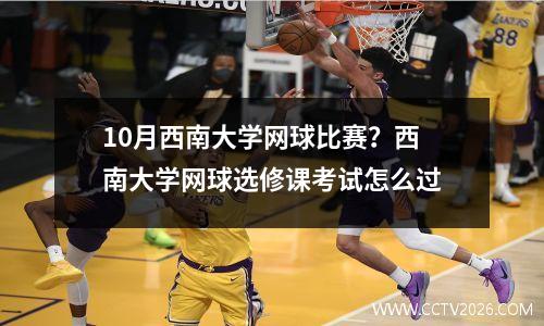 10月西南大学网球比赛？西南大学网球选修课考试怎么过