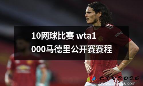 10网球比赛 wta1000马德里公开赛赛程
