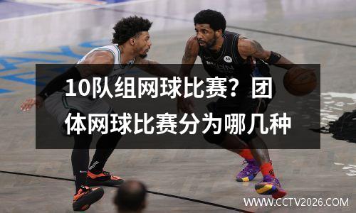 10队组网球比赛？团体网球比赛分为哪几种