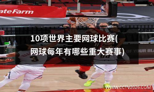 10项世界主要网球比赛(网球每年有哪些重大赛事)