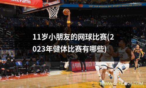 11岁小朋友的网球比赛(2023年健体比赛有哪些)