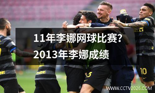 11年李娜网球比赛？2013年李娜成绩