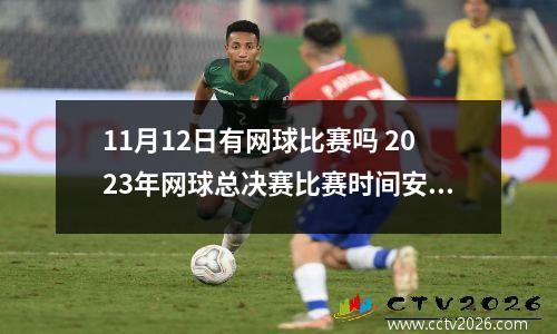 11月12日有网球比赛吗 2023年网球总决赛比赛时间安排