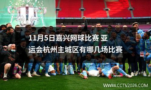 11月5日嘉兴网球比赛 亚运会杭州主城区有哪几场比赛
